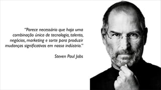 “Parece necessário que haja uma
combinação única de tecnologia, talento,
negócios, marketing e sorte para produzir
mudanças signiﬁcativas em nossa indústria.”
Steven Paul Jobs
 
