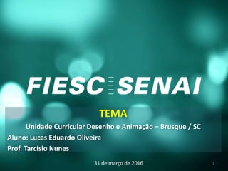 TEMA
Unidade Curricular Desenho e Animação – Brusque / SC
Aluno: Lucas Eduardo Oliveira
Prof. Tarcísio Nunes
31 de março de 2016 1
 
