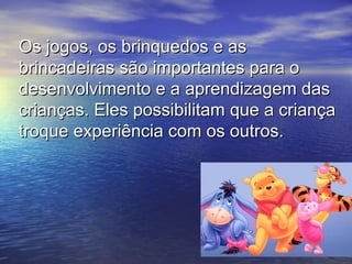 Os jogos, os brinquedos e asOs jogos, os brinquedos e as
brincadeiras são importantes para obrincadeiras são importantes para o
desenvolvimento e a aprendizagem dasdesenvolvimento e a aprendizagem das
crianças. Eles possibilitam que a criançacrianças. Eles possibilitam que a criança
troque experiência com os outros.troque experiência com os outros.
 
