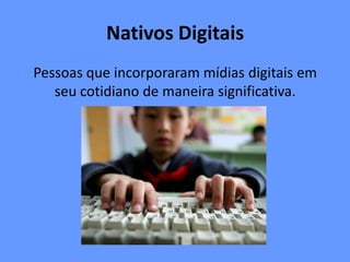 Nativos Digitais
Pessoas que incorporaram mídias digitais em
seu cotidiano de maneira significativa.
 
