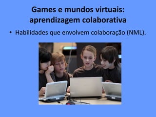 Games e mundos virtuais:
aprendizagem colaborativa
• Habilidades que envolvem colaboração (NML).
 