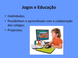 Jogos e Educação
• Habilidades;
• Possibilitam o aprendizado com a colaboração
dos colegas;
• Propostas;
 