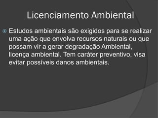 Licenciamento Ambiental


Estudos ambientais são exigidos para se realizar
uma ação que envolva recursos naturais ou que
possam vir a gerar degradação Ambiental,
licença ambiental. Tem caráter preventivo, visa
evitar possíveis danos ambientais.

 