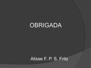OBRIGADA

Alisse F. P. S. Fritz

 