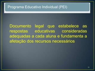 Programa Educativo Individual (PEI)
Documento legal que estabelece as
respostas educativas consideradas
adequadas a cada aluna e fundamenta a
afetação dos recursos necessários
13
 