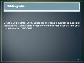 Bibliografia
Crespo, A & outros, 2011, Educação Inclusiva e Educação Especial
Indicadores – chave para o desenvolvimento das escolas: um guia
para diretores. DGIDC/ME
21
 