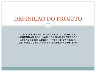 U M L I V R O A U T O E D U C A T I V O , O N D E A S
L E G E N D A S D A S P Á G I N A S S Ã O C O N T A D A S
A T R A V É S D E Á U D I O , I N C E N T I V A N D O A
L E I T U R A J U N T O D O E S T I M U L O A U D I T I V O .
DEFINIÇÃO DO PROJETO
 