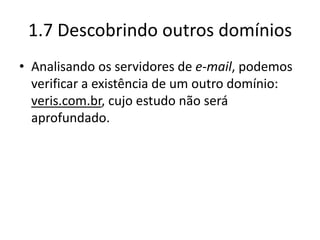 1.7 Descobrindo outros domínios
• Analisando os servidores de e-mail, podemos
  verificar a existência de um outro domínio:
  veris.com.br, cujo estudo não será
  aprofundado.
 