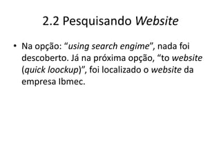 2.2 Pesquisando Website
• Na opção: “using search engime”, nada foi
  descoberto. Já na próxima opção, “to website
  (quick loockup)”, foi localizado o website da
  empresa Ibmec.
 