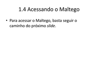 1.4 Acessando o Maltego
• Para acessar o Maltego, basta seguir o
  caminho do próximo slide.
 