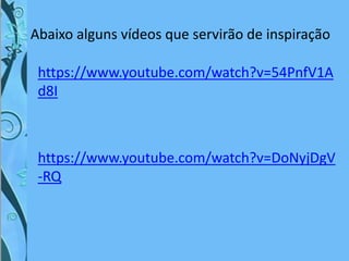 Abaixo alguns vídeos que servirão de inspiração
https://www.youtube.com/watch?v=54PnfV1A
d8I
https://www.youtube.com/watch?v=DoNyjDgV
-RQ
 