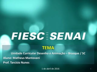 TEMA
Unidade Curricular Desenho e Animação – Brusque / SC
Aluno: Matheus Mantovani
Prof. Tarcísio Nunes
1 de abril de 2016 1
 