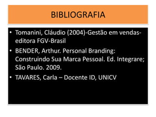 BIBLIOGRAFIA
• Tomanini, Cláudio (2004)-Gestão em vendas-
editora FGV-Brasil
• BENDER, Arthur. Personal Branding:
Construindo Sua Marca Pessoal. Ed. Integrare;
São Paulo. 2009.
• TAVARES, Carla – Docente ID, UNICV
 