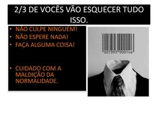 2/3 DE VOCÊS VÃO ESQUECER TUDO
ISSO.
• NÃO CULPE NINGUÉM!
• NÃO ESPERE NADA!
• FAÇA ALGUMA COISA!
• CUIDADO COM A
MALDIÇÃO DA
NORMALIDADE.
 