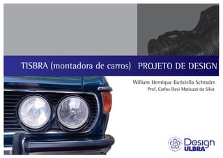 PROJETO DE DESIGN I
William Henrique Batistella Schrader
Prof. Carlos Davi Matiuzzi da Silva
TISBRA (montadora de carros)
 
