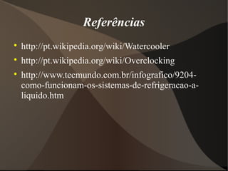 Referências

    http://pt.wikipedia.org/wiki/Watercooler

    http://pt.wikipedia.org/wiki/Overclocking

    http://www.tecmundo.com.br/infografico/9204-
    como-funcionam-os-sistemas-de-refrigeracao-a-
    liquido.htm
 