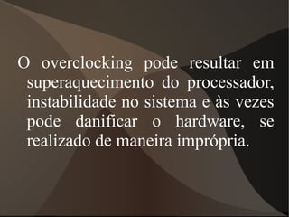 O overclocking pode resultar em
 superaquecimento do processador,
 instabilidade no sistema e às vezes
 pode danificar o hardware, se
 realizado de maneira imprópria.
 