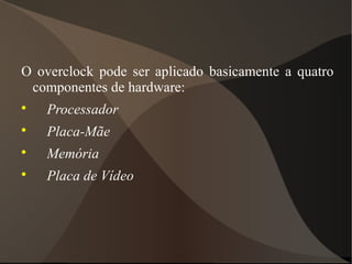 O overclock pode ser aplicado basicamente a quatro
 componentes de hardware:

    Processador

    Placa-Mãe

    Memória

    Placa de Vídeo
 