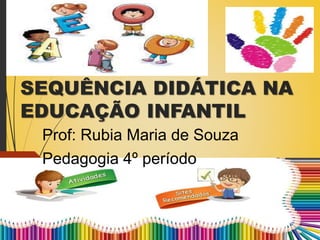 SEQUÊNCIA DIDÁTICA NA
EDUCAÇÃO INFANTIL
Prof: Rubia Maria de Souza
Pedagogia 4º período
 
