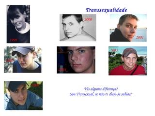 Transsexualidade
                                2000



                                                                    2001
  1999

                                                  2005

2002

                2004


         2006
                               Vês alguma diferença?
                       Sou Transexual, se não te disse-se sabias?
 