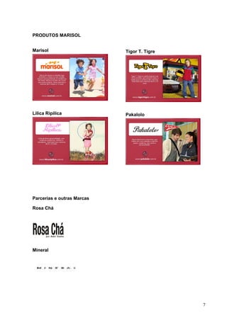 PRODUTOS MARISOL


Marisol                     Tigor T. Tigre




Lilica Ripilica             Pakalolo




Parcerias e outras Marcas

Rosa Chá




Mineral




                                             7
 