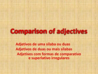 Comparisonofadjectives Adjetivos de uma sílaba ou duas Adjetivosde duas ou mais sílabas Adjetivos com formas de comparativo e superlativo irregulares 