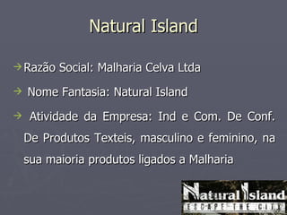 Natural Island

 Razão   Social: Malharia Celva Ltda
   Nome Fantasia: Natural Island
    Atividade da Empresa: Ind e Com. De Conf.
    De Produtos Texteis, masculino e feminino, na
    sua maioria produtos ligados a Malharia
 