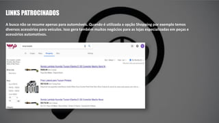 LINKS PATROCINADOS
A busca não se resume apenas para automóveis. Quando é utilizada a opção Shopping por exemplo temos
diversos acessórios para veículos. Isso gera também muitos negócios para as lojas especializadas em peças e
acessórios automotivos.
 