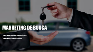 MARKETING DE BUSCA
TEMA: MERCADO AUTOMOBILÍSTICO
SEGMENTO: CARROS USADOS
 