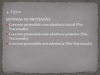SISTEMAS DE PROTENSÃO
 Concreto protendido com aderência inicial (Pré-
Tracionado);
 Concreto protendido com aderência posterior (Pós-
Tracionado);
 Concreto protendido sem aderência (Pós-Tracionado)
 