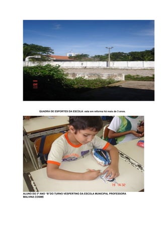 QUADRA DE ESPORTES DA ESCOLA: esta em reforma há mais de 3 anos.

ALUNO DO 3º ANO “B”DO TURNO VESPERTINO DA ESCOLA MUNICIPAL PROFESSORA
MALVINA COSME

 