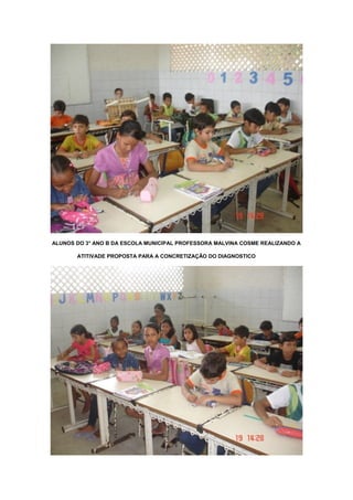ALUNOS DO 3° ANO B DA ESCOLA MUNICIPAL PROFESSORA MALVINA COSME REALIZANDO A
ATITIVADE PROPOSTA PARA A CONCRETIZAÇÃO DO DIAGNOSTICO

 