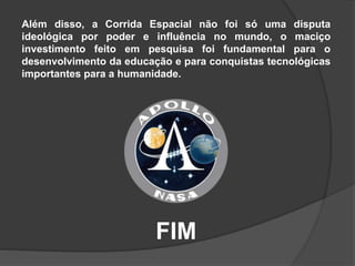 Além disso, a Corrida Espacial não foi só uma disputa
ideológica por poder e influência no mundo, o maciço
investimento feito em pesquisa foi fundamental para o
desenvolvimento da educação e para conquistas tecnológicas
importantes para a humanidade.
FIM
 