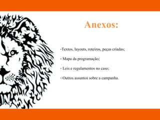 Anexos: Textos, layouts, roteiros, peças criadas; Mapa da programação; Leis e regulamentos no caso; Outros assuntos sobre a campanha. 