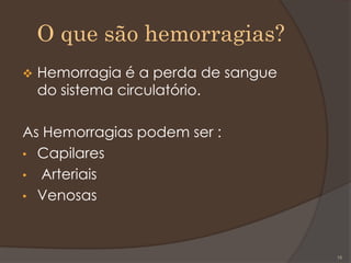 O que são hemorragias?
 Hemorragia é a perda de sangue
do sistema circulatório.
As Hemorragias podem ser :
• Capilares
• Arteriais
• Venosas
16
 