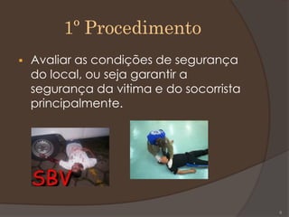 1º Procedimento
 Avaliar as condições de segurança
do local, ou seja garantir a
segurança da vitima e do socorrista
principalmente.
6
 
