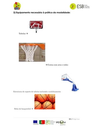 99 | P á g i n a
3) Equipamento necessário à prática da modalidade:
Tabelas 
Cestos com aros e redes
Estruturas de suporte de tabelas incluindo o acolchoamento
Bolas de basquetebol 
 