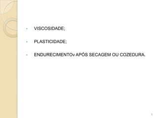 • VISCOSIDADE;
• PLASTICIDADE;
• ENDURECIMENTOv APÓS SECAGEM OU COZEDURA.
8
 