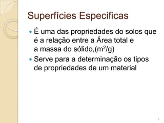 Superfícies Especificas
 É uma das propriedades do solos que
é a relação entre a Área total e
a massa do sólido,(m2/g)
 Serve para a determinação os tipos
de propriedades de um material
9
 