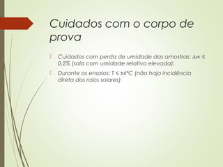 Cuidados com o corpo de
prova
 Cuidados com perda de umidade das amostras: ∆w ≤
0,2% (sala com umidade relativa elevada);
 Durante os ensaios: T ≤ ±4ºC (não haja incidência
direta dos raios solares)
 
