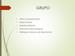 GRUPO
 Arthur Andrade Freitas
 Felipe Ferreira
 Gabriela Roberta
 Samantha Kelly Rodrigues
 Wellington Gustavo do Nascimento
 