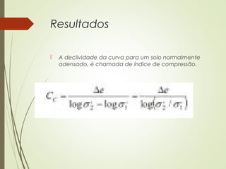 Resultados
 A declividade da curva para um solo normalmente
adensado, é chamada de índice de compressão.

 