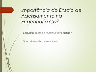 Importância do Ensaio de
Adensamento na
Engenharia Civil
Enquanto tempo o recalque será obtido?
Qual o tamanho do recalque?
 