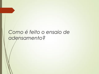 Como é feito o ensaio de
adensamento?
 