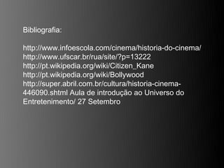 Bibliografia:

http://www.infoescola.com/cinema/historia-do-cinema/
http://www.ufscar.br/rua/site/?p=13222
http://pt.wikipedia.org/wiki/Citizen_Kane
http://pt.wikipedia.org/wiki/Bollywood
http://super.abril.com.br/cultura/historia-cinema-
446090.shtml Aula de introdução ao Universo do
Entretenimento/ 27 Setembro
 