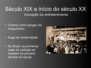 Século XIX e início do século XX
              Inovação do entretenimento

• Cinema como apogeu do
  maquinismo

• Auge da modernidade

• No Brasil, as primeiras
  salas de exibição se
  instalam na primeira
  década do século
 