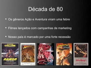 Década de 80
 Os gêneros Ação e Aventura viram uma febre

 Filmes lançados com campanhas de marketing

 Nosso país é marcado por uma forte recessão
 