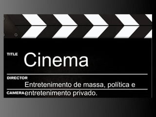 Cinema
Entretenimento de massa, política e
entretenimento privado.
 