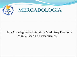 MERCADOLOGIA
Uma Abordagem da Literatura Marketing Básico de
Manuel Maria de Vasconcelos.
 