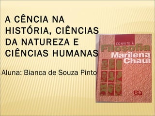 A CÊNCIA NA 
HISTÓRIA, CIÊNCIAS 
DA NATUREZA E 
CIÊNCIAS HUMANAS 
Aluna: Bianca de Souza Pinto 
 